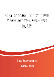 2024-2030年中国二乙二醇甲乙醚市场研究分析与发展趋势报告