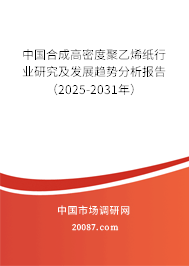 中国合成高密度聚乙烯纸行业研究及发展趋势分析报告(2025-2031年) 中国合成高密度聚乙烯纸行业研究及发展趋势分析报告(2025-2031年)