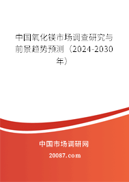 中国氧化镁市场调查研究与前景趋势预测（2024-2030年）