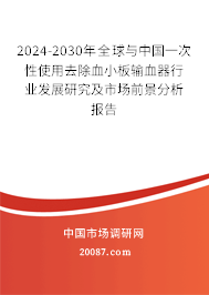 2024-2030年全球与中国一次性使用去除血小板输血器行业发展研究及市场前景分析报告