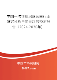 中国一次性组织缝合器行业研究分析与前景趋势预测报告（2024-2030年）