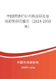 中国铬铁矿砂市场调研及发展趋势研究报告（2024-2030年）