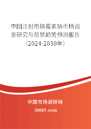 中国注射用磷霉素钠市场调查研究与前景趋势预测报告（2024-2030年）