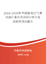 2024-2030年中国车载空气净化器行业现状调研分析与发展趋势预测报告