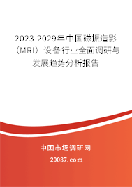 2023-2029年中国磁振造影（MRI）设备行业全面调研与发展趋势分析报告