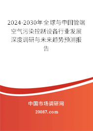 2024-2030年全球与中国管端空气污染控制设备行业发展深度调研与未来趋势预测报告