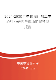 2024-2030年中国龙门加工中心行业研究与市场前景预测报告