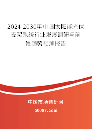 2024-2030年中国太阳能光伏支架系统行业发展调研与前景趋势预测报告