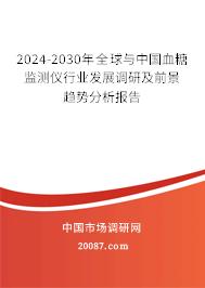 2024-2030年全球与中国血糖监测仪行业发展调研及前景趋势分析报告