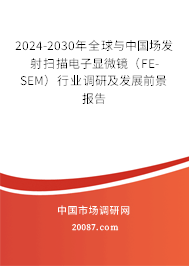 2024-2030年全球与中国场发射扫描电子显微镜（FE-SEM）行业调研及发展前景报告