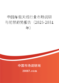 中国车载天线行业市场调研与前景趋势报告(2025-2031年) 中国车载天线行业市场调研与前景趋势报告(2025-2031年)