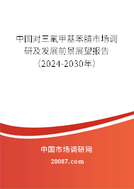 中国对三氟甲基苯腈市场调研及发展前景展望报告（2024-2030年）