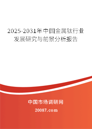 2025-2031年中国金属钛行业发展研究与前景分析报告 2025-2031年中国金属钛行业发展研究与前景分析报告