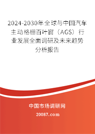 2024-2030年全球与中国汽车主动格栅百叶窗（AGS）行业发展全面调研及未来趋势分析报告