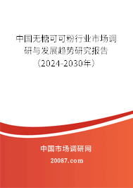 中国无糖可可粉行业市场调研与发展趋势研究报告（2024-2030年）