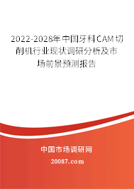 2022-2028年中国牙科CAM切削机行业现状调研分析及市场前景预测报告