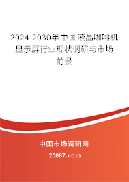 2024-2030年中国液晶咖啡机显示屏行业现状调研与市场前景