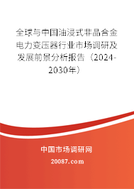 全球与中国油浸式非晶合金电力变压器行业市场调研及发展前景分析报告（2024-2030年）