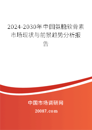 2024-2030年中国氨糖软骨素市场现状与前景趋势分析报告