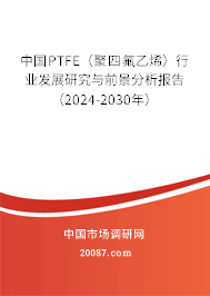 中国PTFE（聚四氟乙烯）行业发展研究与前景分析报告（2024-2030年）