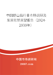 中国野山菇行业市场调研及发展前景展望报告（2024-2030年）