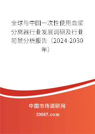 全球与中国一次性使用血浆分离器行业发展调研及行业前景分析报告（2024-2030年）