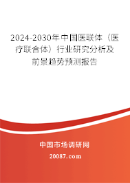 2024-2030年中国医联体（医疗联合体）行业研究分析及前景趋势预测报告