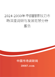 2024-2030年中国圆锥铰刀市场深度调研与发展前景分析报告