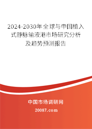 2024-2030年全球与中国植入式静脉输液港市场研究分析及趋势预测报告