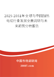 2025-2031年全球与中国加热电缆行业发展全面调研与未来趋势分析报告 2025-2031年全球与中国加热电缆行业发展全面调研与未来趋势分析报告
