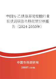 中国N-乙酰氨基葡萄糖行业现状调研及市场前景分析报告（2024-2030年）