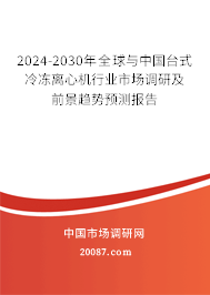 2024-2030年全球与中国台式冷冻离心机行业市场调研及前景趋势预测报告