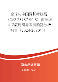 全球与中国异长叶烷酮 （CAS 23787-90-8）市场现状深度调研与发展趋势分析报告（2024-2030年）