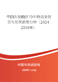 中国右旋糖酐70市场调查研究与前景趋势分析（2024-2030年）