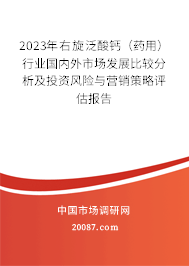 2023年右旋泛酸钙（药用）行业国内外市场发展比较分析及投资风险与营销策略评估报告