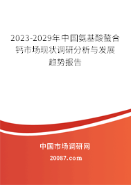 2023-2029年中国氨基酸螯合钙市场现状调研分析与发展趋势报告