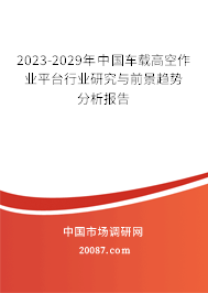 2023-2029年中国车载高空作业平台行业研究与前景趋势分析报告