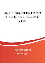 2024-2030年中国林业及木材加工市场调查研究与前景趋势报告