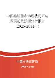 中国醋酸菌市场现状调研与发展前景预测分析报告(2025-2031年) 中国醋酸菌市场现状调研与发展前景预测分析报告(2025-2031年)