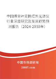 中国傅里叶变换红外光谱仪行业深度研究及发展趋势预测报告（2024-2030年）