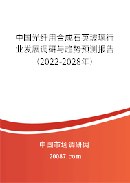 中国光纤用合成石英玻璃行业发展调研与趋势预测报告（2022-2028年）