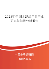 2025年中国木制品用具产业研究与前景分析报告 2025年中国木制品用具产业研究与前景分析报告