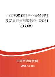 中国热缩套管产业全景调研及发展前景展望报告（2024-2030年）