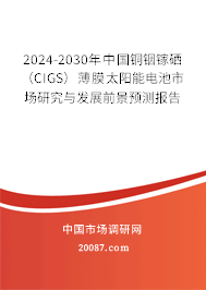 2024-2030年中国铜铟镓硒（CIGS）薄膜太阳能电池市场研究与发展前景预测报告