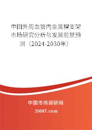 中国外周血管内金属裸支架市场研究分析与发展前景预测（2024-2030年）