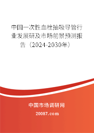 中国一次性血栓抽吸导管行业发展研及市场前景预测报告（2024-2030年）