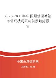 2025-2031年中国超低温冰箱市场现状调研与前景趋势报告 2025-2031年中国超低温冰箱市场现状调研与前景趋势报告