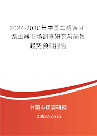 2024-2030年中国车载Wi-Fi路由器市场调查研究与前景趋势预测报告