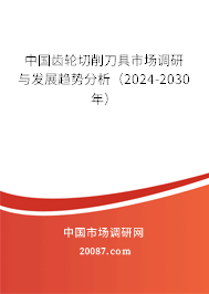 中国齿轮切削刀具市场调研与发展趋势分析（2024-2030年）