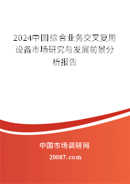 2024中国综合业务交叉复用设备市场研究与发展前景分析报告